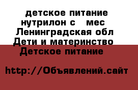 детское питание нутрилон с 6 мес - Ленинградская обл. Дети и материнство » Детское питание   